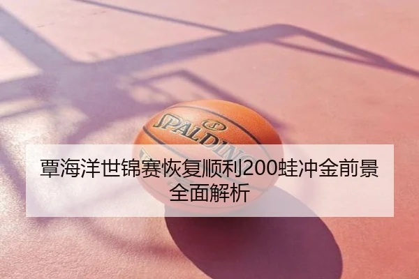 覃海洋世锦赛恢复顺利200蛙冲金前景全面解析