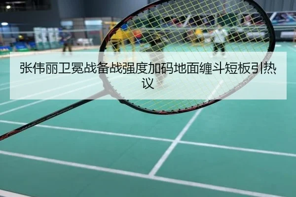 张伟丽卫冕战备战强度加码地面缠斗短板引热议