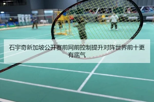 石宇奇新加坡公开赛前网前控制提升对阵世界前十更有底气