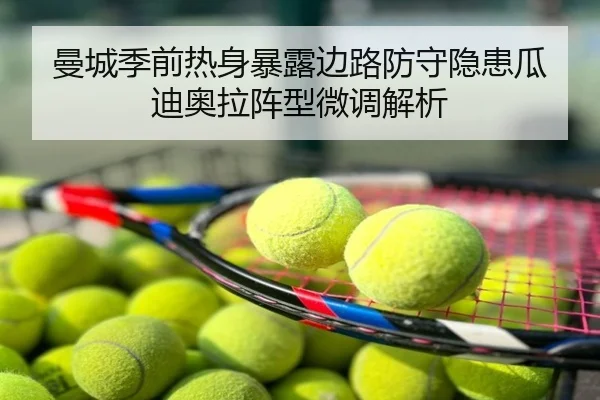 曼城季前热身暴露边路防守隐患瓜迪奥拉阵型微调解析