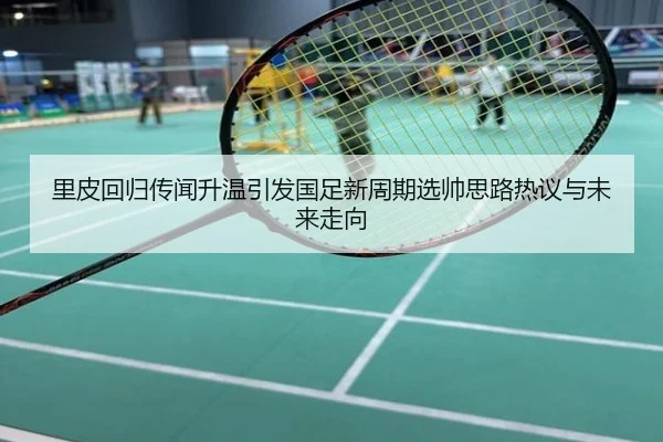 里皮回归传闻升温引发国足新周期选帅思路热议与未来走向