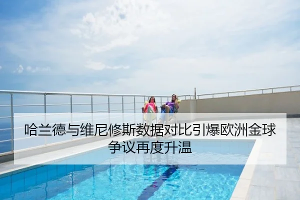 哈兰德与维尼修斯数据对比引爆欧洲金球争议再度升温