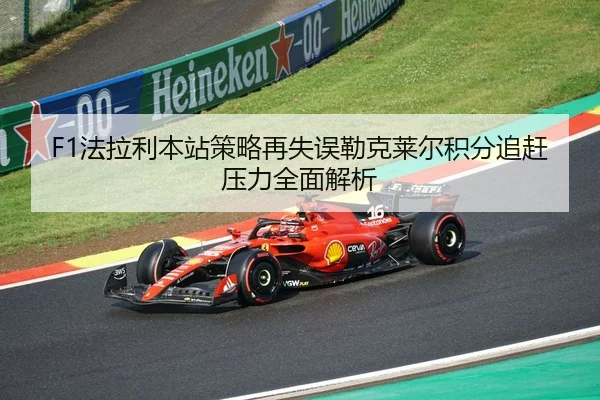 F1法拉利本站策略再失误勒克莱尔积分追赶压力全面解析