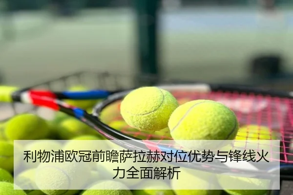 利物浦欧冠前瞻萨拉赫对位优势与锋线火力全面解析