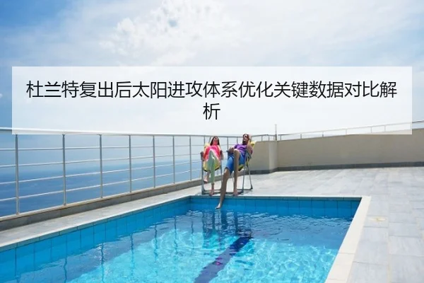杜兰特复出后太阳进攻体系优化关键数据对比解析
