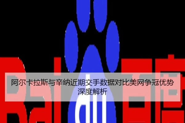 阿尔卡拉斯与辛纳近期交手数据对比美网争冠优势深度解析