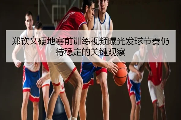 郑钦文硬地赛前训练视频曝光发球节奏仍待稳定的关键观察