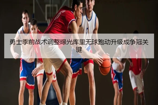 勇士季前战术调整曝光库里无球跑动升级成争冠关键