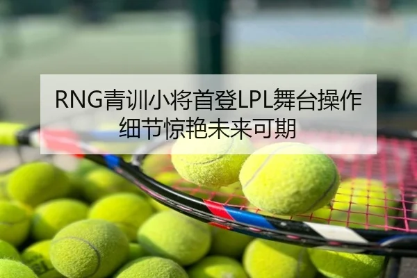 RNG青训小将首登LPL舞台操作细节惊艳未来可期