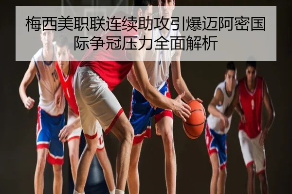梅西美职联连续助攻引爆迈阿密国际争冠压力全面解析