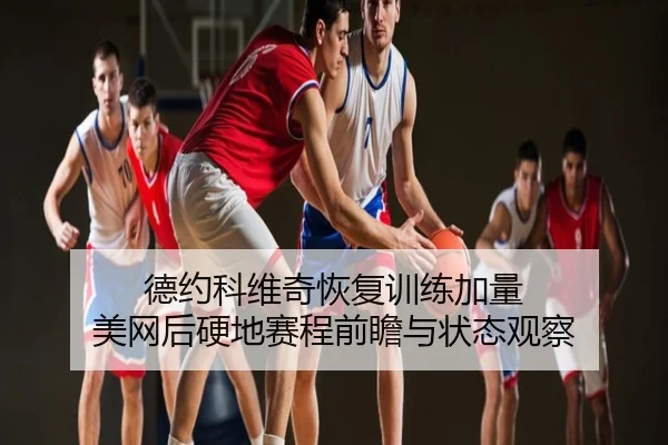 德约科维奇恢复训练加量 美网后硬地赛程前瞻与状态观察