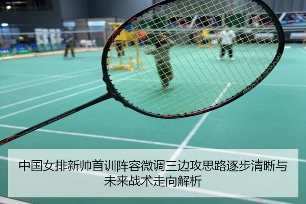 中国女排新帅首训阵容微调三边攻思路逐步清晰与未来战术走向解析